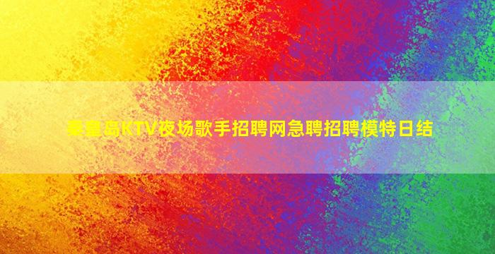 秦皇岛KTV夜场歌手招聘网急聘招聘模特日结